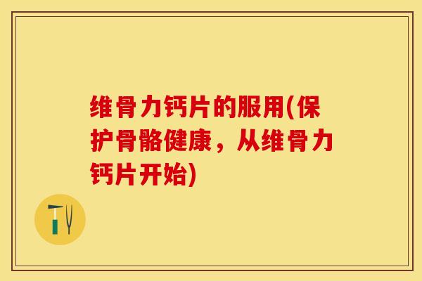 维骨力钙片的服用(保护骨骼健康，从维骨力钙片开始)-第1张图片-关节保镖