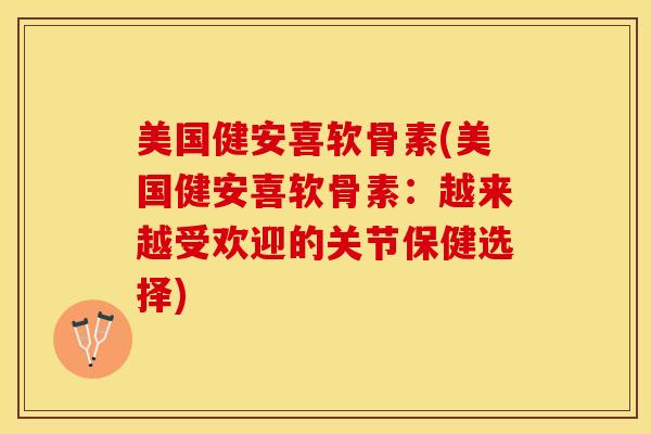 美国健安喜软骨素(美国健安喜软骨素：越来越受欢迎的关节保健选择)