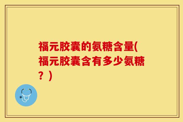 福元胶囊的氨糖含量(福元胶囊含有多少氨糖？)-第1张图片-关节保镖