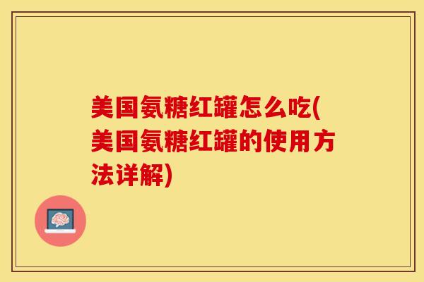 美国氨糖红罐怎么吃(美国氨糖红罐的使用方法详解)-第1张图片-关节保镖