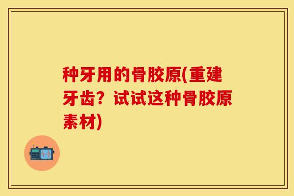 种牙用的骨胶原(重建牙齿？试试这种骨胶原素材)