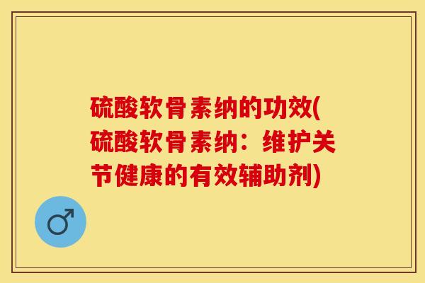 硫酸软骨素纳的功效(硫酸软骨素纳：维护关节健康的有效辅助剂)