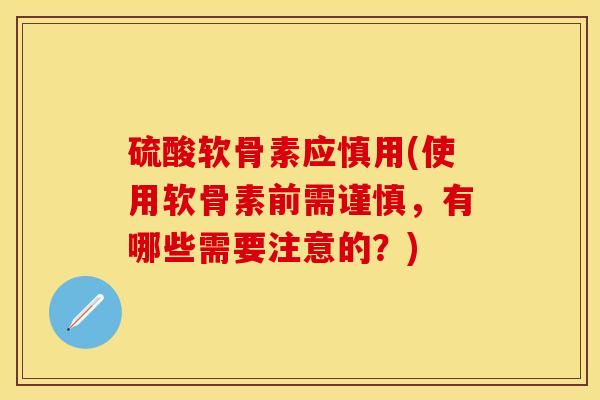 硫酸软骨素应慎用(使用软骨素前需谨慎，有哪些需要注意的？)-第1张图片-关节保镖