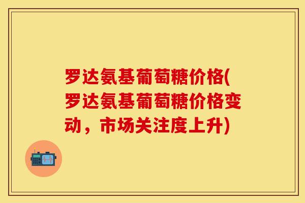 罗达氨基葡萄糖价格(罗达氨基葡萄糖价格变动，市场关注度上升)