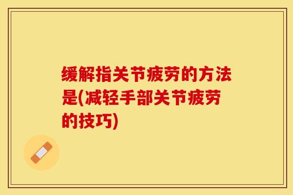 缓解指关节疲劳的方法是(减轻手部关节疲劳的技巧)