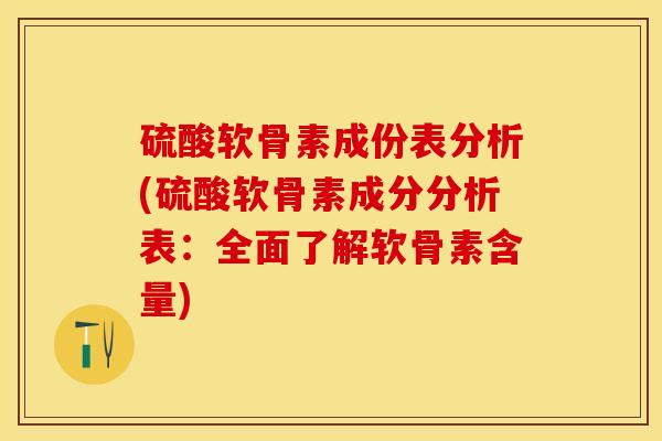 硫酸软骨素成份表分析(硫酸软骨素成分分析表：全面了解软骨素含量)-第1张图片-关节保镖