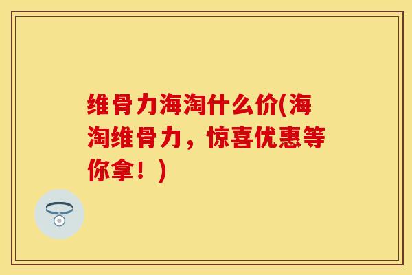 维骨力海淘什么价(海淘维骨力，惊喜优惠等你拿！)-第1张图片-关节保镖