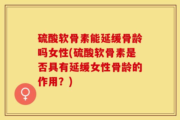 硫酸软骨素能延缓骨龄吗女性(硫酸软骨素是否具有延缓女性骨龄的作用？)-第1张图片-关节保镖