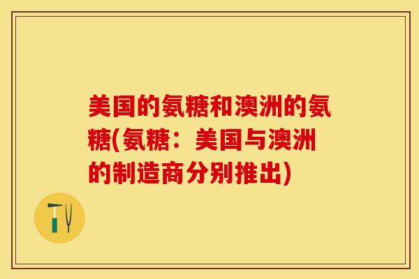 美国的氨糖和澳洲的氨糖(氨糖：美国与澳洲的制造商分别推出)-第1张图片-关节保镖