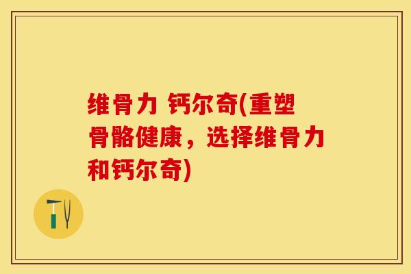 维骨力 钙尔奇(重塑骨骼健康，选择维骨力和钙尔奇)