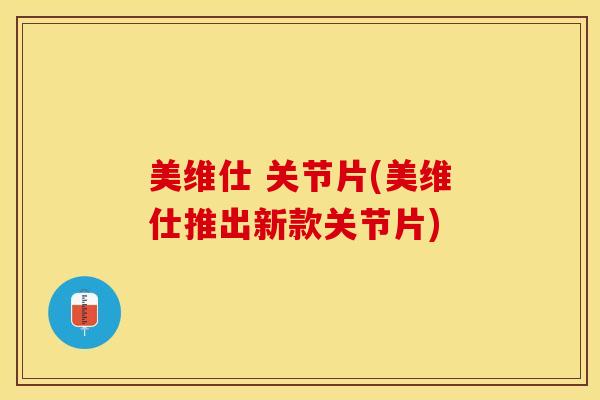 美维仕 关节片(美维仕推出新款关节片)-第1张图片-关节保镖