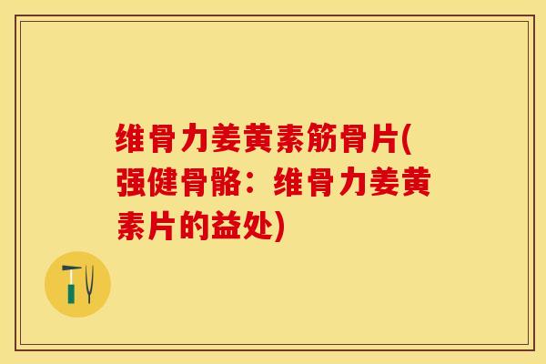 维骨力姜黄素筋骨片(强健骨骼：维骨力姜黄素片的益处)-第1张图片-关节保镖