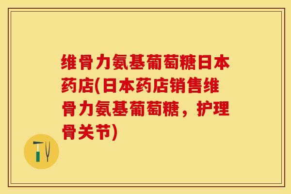 维骨力氨基葡萄糖日本药店(日本药店销售维骨力氨基葡萄糖，护理骨关节)-第1张图片-关节保镖