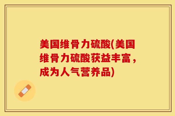 美国维骨力硫酸(美国维骨力硫酸获益丰富，成为人气营养品)-第1张图片-关节保镖