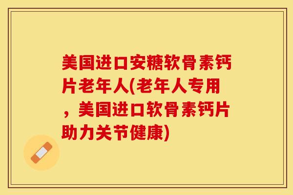 美国进口安糖软骨素钙片老年人(老年人专用，美国进口软骨素钙片助力关节健康)-第1张图片-关节保镖