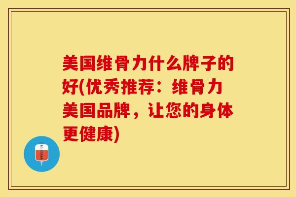 美国维骨力什么牌子的好(优秀推荐：维骨力美国品牌，让您的身体更健康)-第1张图片-关节保镖