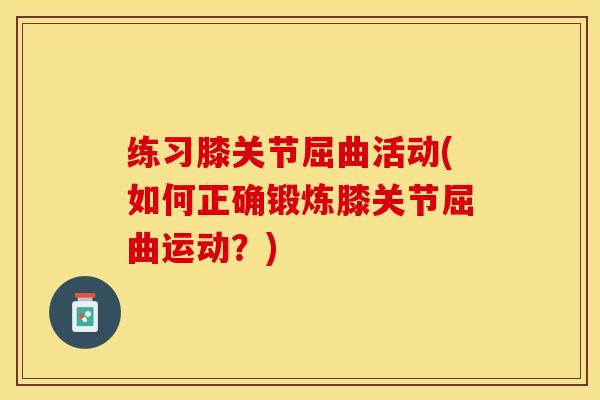 练习膝关节屈曲活动(如何正确锻炼膝关节屈曲运动？)-第1张图片-关节保镖