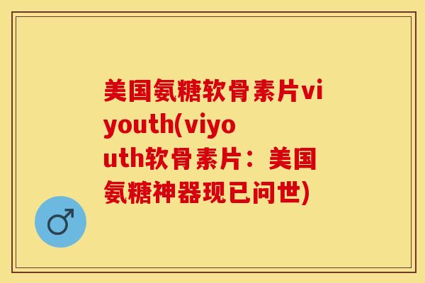 美国氨糖软骨素片viyouth(viyouth软骨素片：美国氨糖神器现已问世)-第1张图片-关节保镖