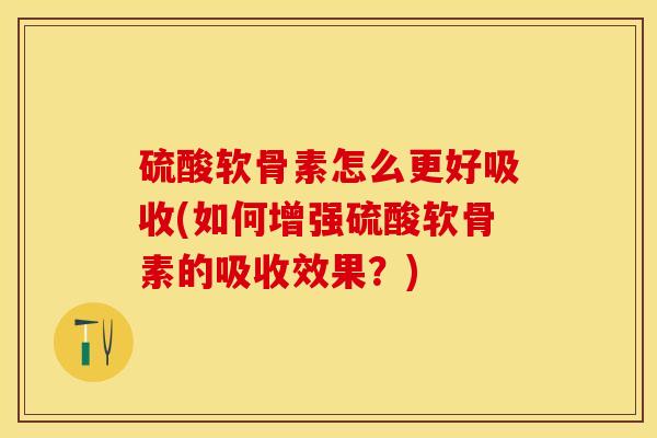 硫酸软骨素怎么更好吸收(如何增强硫酸软骨素的吸收效果？)-第1张图片-关节保镖