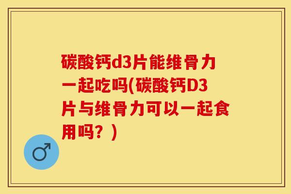 碳酸钙d3片能维骨力一起吃吗(碳酸钙D3片与维骨力可以一起食用吗？)-第1张图片-关节保镖