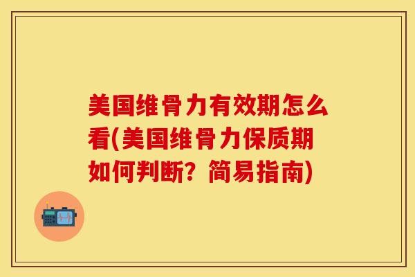 美国维骨力有效期怎么看(美国维骨力保质期如何判断？简易指南)-第1张图片-关节保镖
