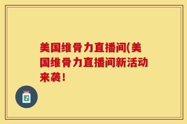 美国维骨力直播间(美国维骨力直播间新活动来袭！-第1张图片-关节保镖