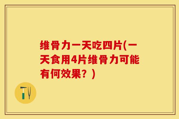维骨力一天吃四片(一天食用4片维骨力可能有何效果？)-第1张图片-关节保镖