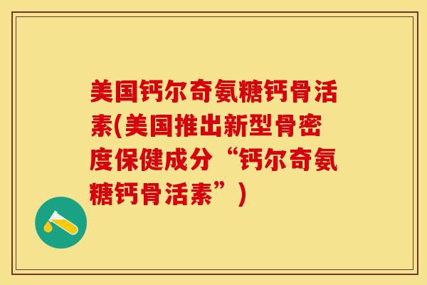 美国钙尔奇氨糖钙骨活素(美国推出新型骨密度保健成分“钙尔奇氨糖钙骨活素”)-第1张图片-关节保镖