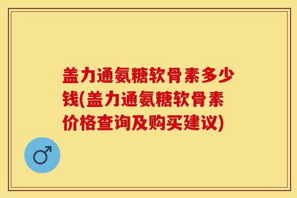 盖力通氨糖软骨素多少钱(盖力通氨糖软骨素价格查询及购买建议)-第1张图片-关节保镖