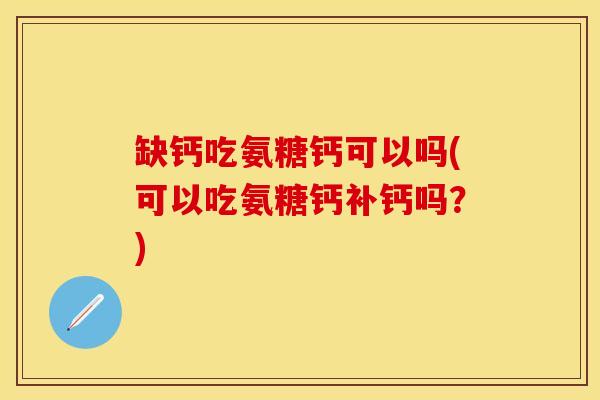 缺钙吃氨糖钙可以吗(可以吃氨糖钙补钙吗？)-第1张图片-关节保镖