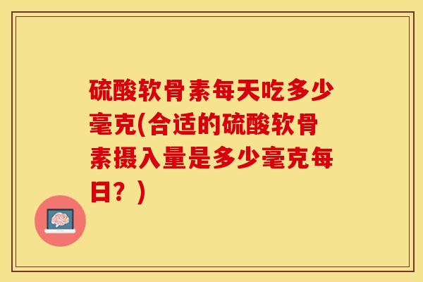 硫酸软骨素每天吃多少毫克(合适的硫酸软骨素摄入量是多少毫克每日？)-第1张图片-关节保镖