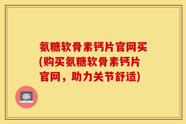 氨糖软骨素钙片官网买(购买氨糖软骨素钙片官网，助力关节舒适)-第1张图片-关节保镖