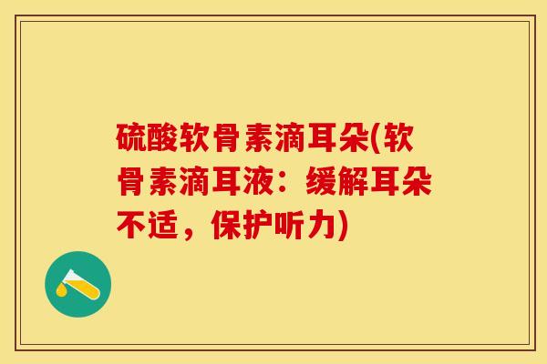 硫酸软骨素滴耳朵(软骨素滴耳液：缓解耳朵不适，保护听力)-第1张图片-关节保镖