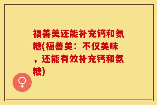 福善美还能补充钙和氨糖(福善美：不仅美味，还能有效补充钙和氨糖)-第1张图片-关节保镖