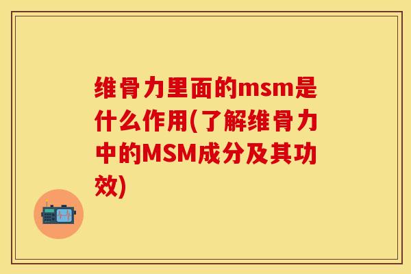 维骨力里面的msm是什么作用(了解维骨力中的MSM成分及其功效)-第1张图片-关节保镖