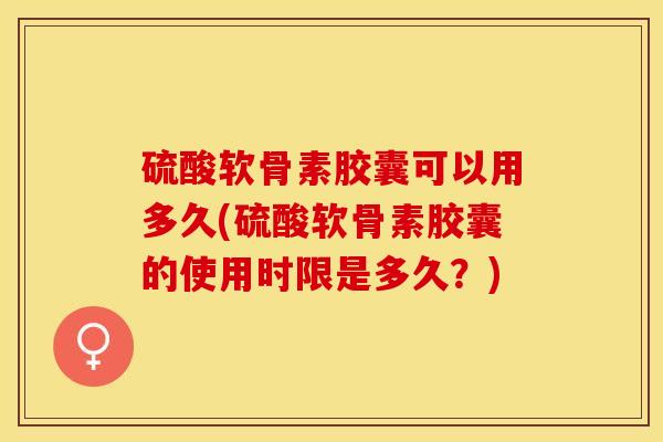 硫酸软骨素胶囊可以用多久(硫酸软骨素胶囊的使用时限是多久？)-第1张图片-关节保镖