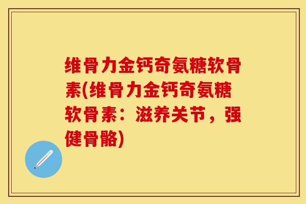 维骨力金钙奇氨糖软骨素(维骨力金钙奇氨糖软骨素：滋养关节，强健骨骼)-第1张图片-关节保镖