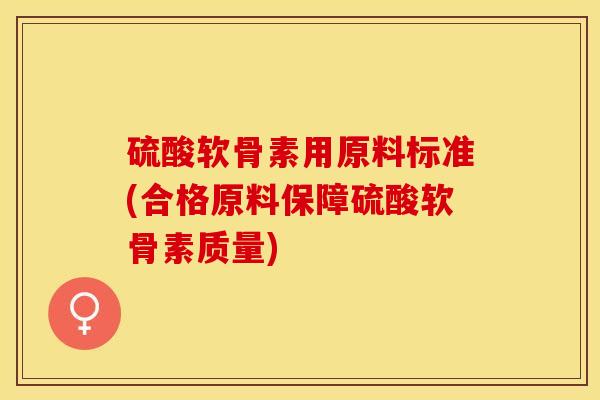 硫酸软骨素用原料标准(合格原料保障硫酸软骨素质量)