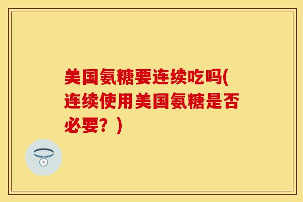 美国氨糖要连续吃吗(连续使用美国氨糖是否必要？)-第1张图片-关节保镖