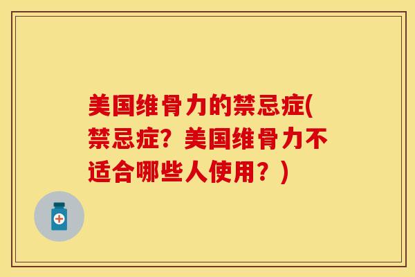 美国维骨力的禁忌症(禁忌症？美国维骨力不适合哪些人使用？)-第1张图片-关节保镖