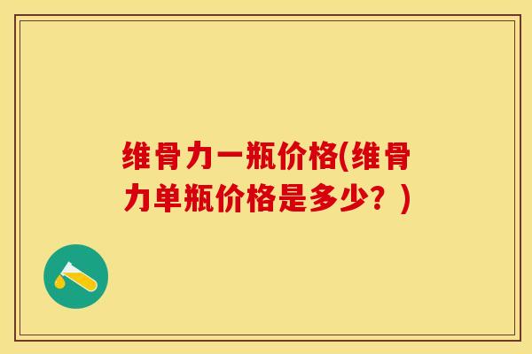 维骨力一瓶价格(维骨力单瓶价格是多少？)-第1张图片-关节保镖