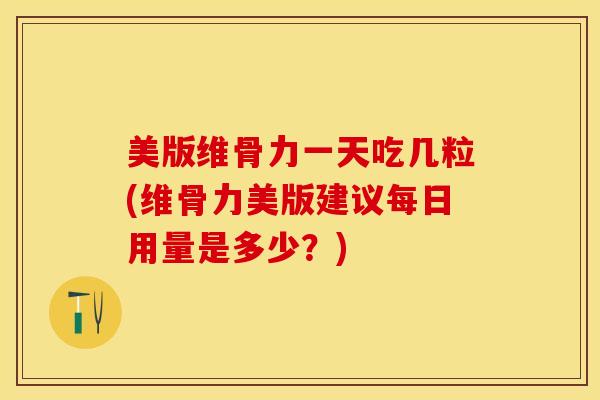 美版维骨力一天吃几粒(维骨力美版建议每日用量是多少？)-第1张图片-关节保镖