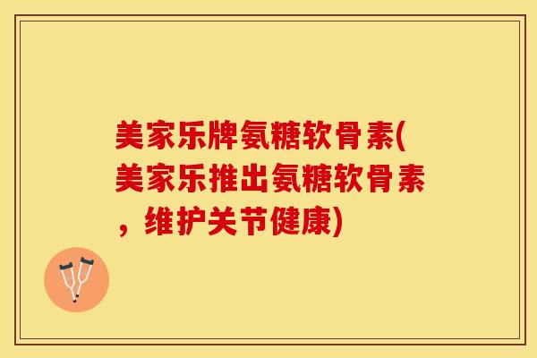 美家乐牌氨糖软骨素(美家乐推出氨糖软骨素，维护关节健康)-第1张图片-关节保镖