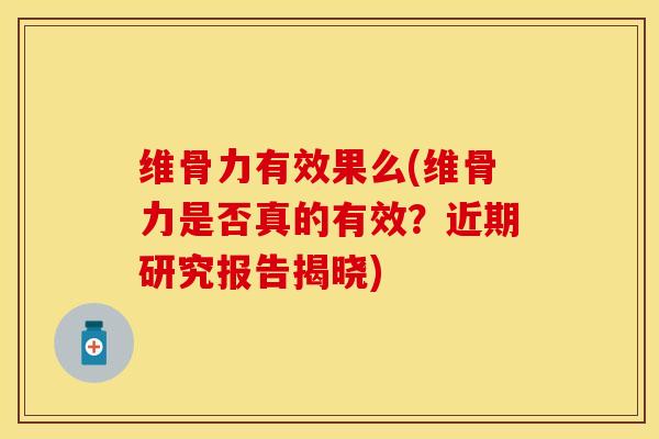 维骨力有效果么(维骨力是否真的有效？近期研究报告揭晓)-第1张图片-关节保镖