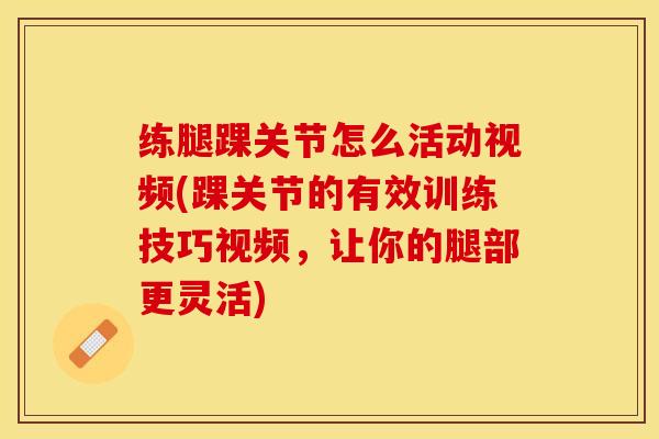练腿踝关节怎么活动视频(踝关节的有效训练技巧视频，让你的腿部更灵活)-第1张图片-关节保镖