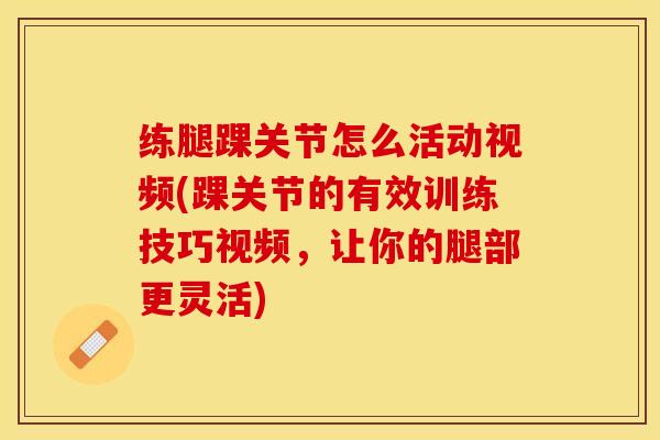 练腿踝关节怎么活动视频(踝关节的有效训练技巧视频，让你的腿部更灵活)