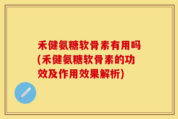 禾健氨糖软骨素有用吗(禾健氨糖软骨素的功效及作用效果解析)