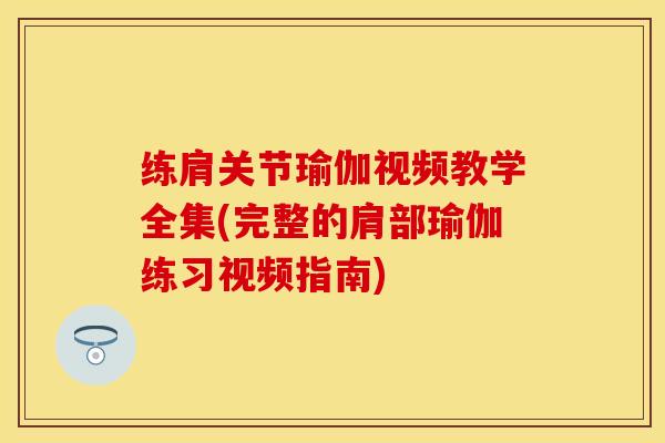 练肩关节瑜伽视频教学全集(完整的肩部瑜伽练习视频指南)-第1张图片-关节保镖