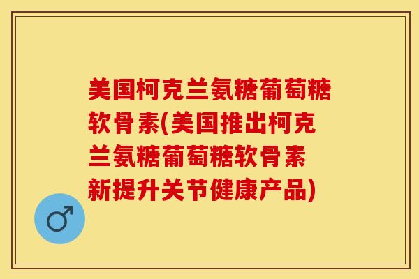 美国柯克兰氨糖葡萄糖软骨素(美国推出柯克兰氨糖葡萄糖软骨素 新提升关节健康产品)