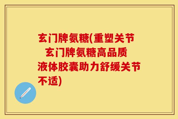 玄门牌氨糖(重塑关节  玄门牌氨糖高品质液体胶囊助力舒缓关节不适)-第1张图片-关节保镖